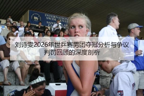刘诗雯2026年世乒赛男团夺冠分析与争议判罚回顾的深度剖析