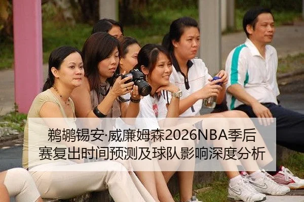 鹈鹕锡安·威廉姆森2026NBA季后赛复出时间预测及球队影响深度分析