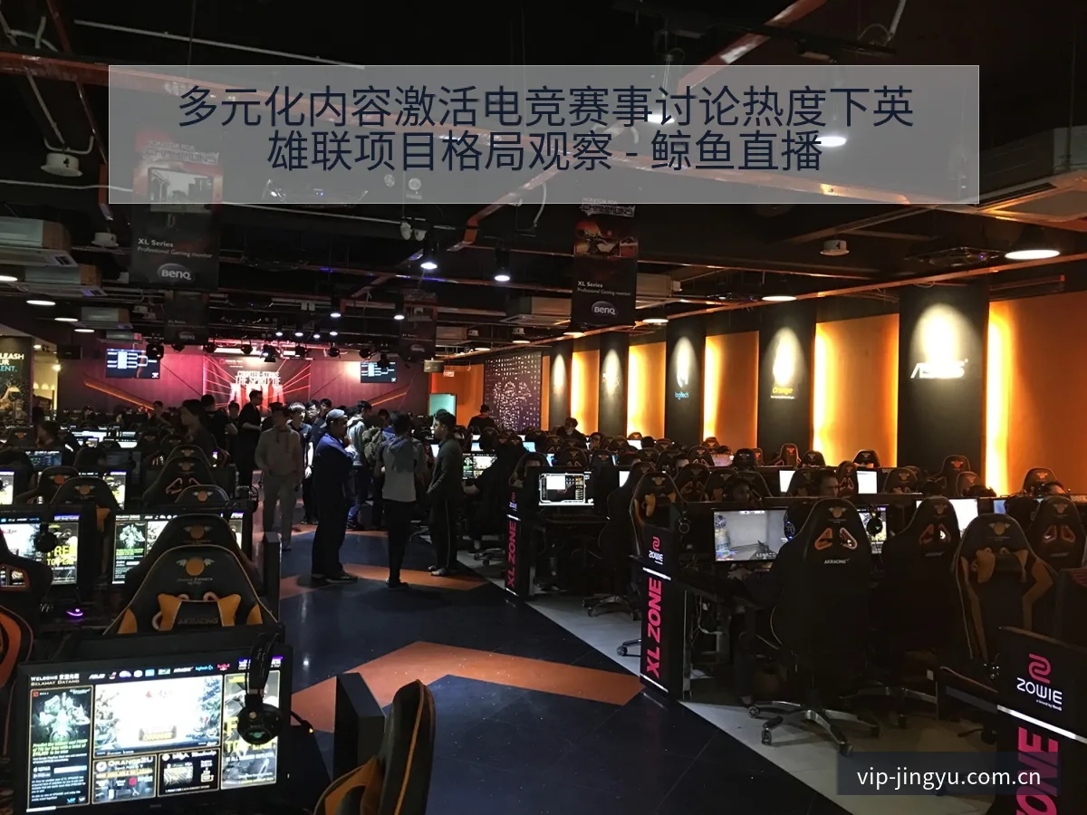 多元化内容激活电竞赛事讨论热度下英雄联项目格局观察 - 鲸鱼直播
