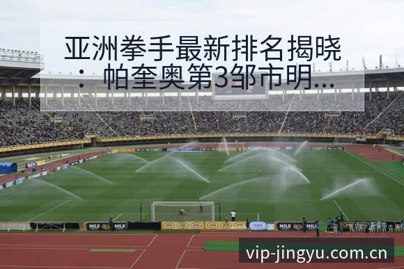 亚洲拳手最新排名揭晓：帕奎奥第3邹市明排名变化与赛程节点 - 鲸鱼直播