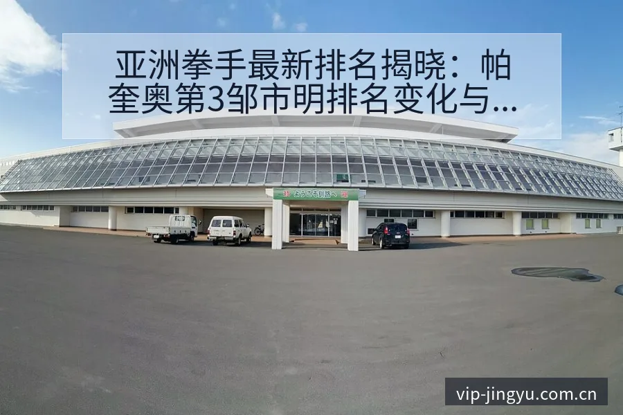 亚洲拳手最新排名揭晓：帕奎奥第3邹市明排名变化与赛程节点 - 鲸鱼直播